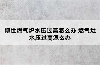 博世燃气炉水压过高怎么办 燃气灶水压过高怎么办